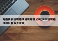 海南高新区块链项目有哪些公司[海南区块链试验区有多少企业]