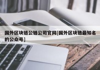 国外区块链公链公司官网[国外区块链最知名的公众号]