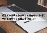 香港汇丰区块链融资平台公司有哪些[香港汇丰外汇交易平台感觉上当受骗了]