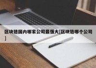 区块链国内哪家公司最强大[区块链哪个公司]