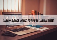 沈阳市金融区块链公司有哪些[沈阳金融圈]