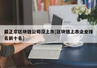 最正宗区块链公司没上市[区块链上市企业排名前十名]