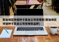 新加坡区块链种子基金公司有哪些[新加坡区块链种子基金公司有哪些品牌]