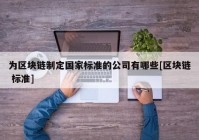 为区块链制定国家标准的公司有哪些[区块链 标准]