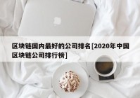 区块链国内最好的公司排名[2020年中国区块链公司排行榜]