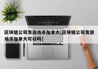 区块链公司发游戏币加拿大[区块链公司发游戏币加拿大可以吗]