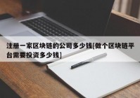 注册一家区块链的公司多少钱[做个区块链平台需要投资多少钱]