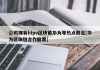 公司拥有bipv区块链华为等热点概念[华为区块链合作股票]