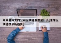 未来最伟大的公司区块链股票是什么[未来区块链技术新趋势]