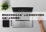 朝阳区区块链技术推广公司[朝阳区区块链技术推广公司有哪些]